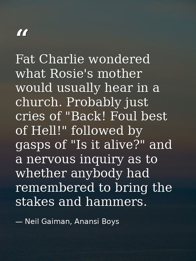 Fat Charlie wondered what Rosie's mother would usually hear in a church. Probably just cries of "Back! Foul best of Hell — Neil Gaiman, Anansi Boys