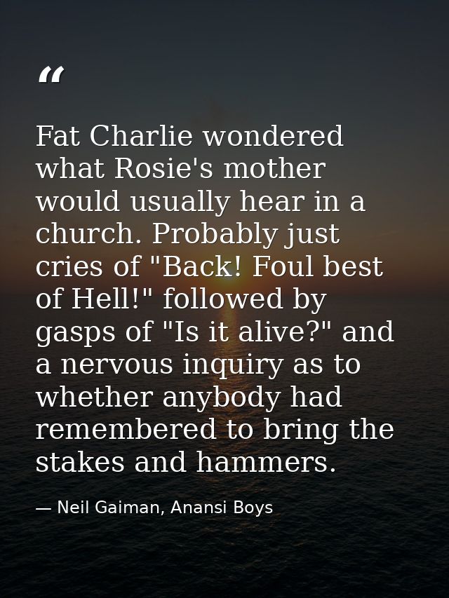 Fat Charlie wondered what Rosie's mother would usually hear in a church. Probably just cries of "Back! Foul best of Hell — Neil Gaiman, Anansi Boys