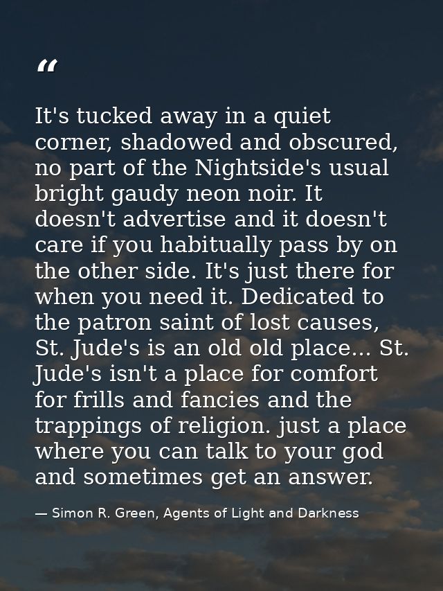 It's tucked away in a quiet corner, shadowed and obscured, no part of the Nightside's usual bright gaudy neon noir. It d — Simon R. Green, Agents of Light and Darkness