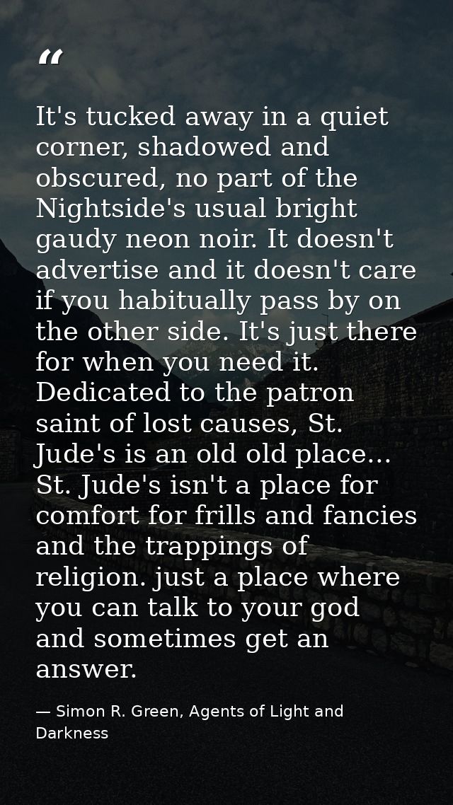 It's tucked away in a quiet corner, shadowed and obscured, no part of the Nightside's usual bright gaudy neon noir. It d — Simon R. Green, Agents of Light and Darkness