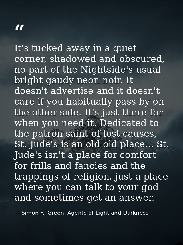 It's tucked away in a quiet corner, shadowed and obscured, no part of the Nightside's usual bright gaudy neon noir. It d — Simon R. Green, Agents of Light and Darkness
