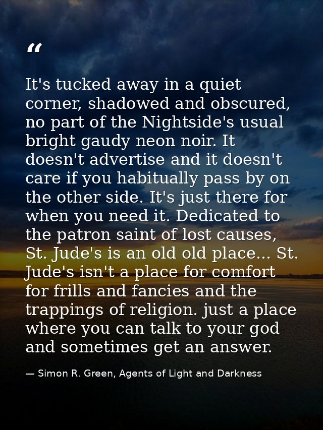 It's tucked away in a quiet corner, shadowed and obscured, no part of the Nightside's usual bright gaudy neon noir. It d — Simon R. Green, Agents of Light and Darkness