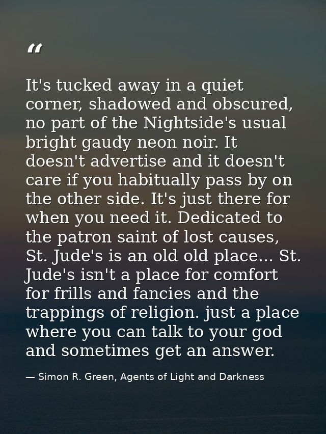 It's tucked away in a quiet corner, shadowed and obscured, no part of the Nightside's usual bright gaudy neon noir. It d — Simon R. Green, Agents of Light and Darkness