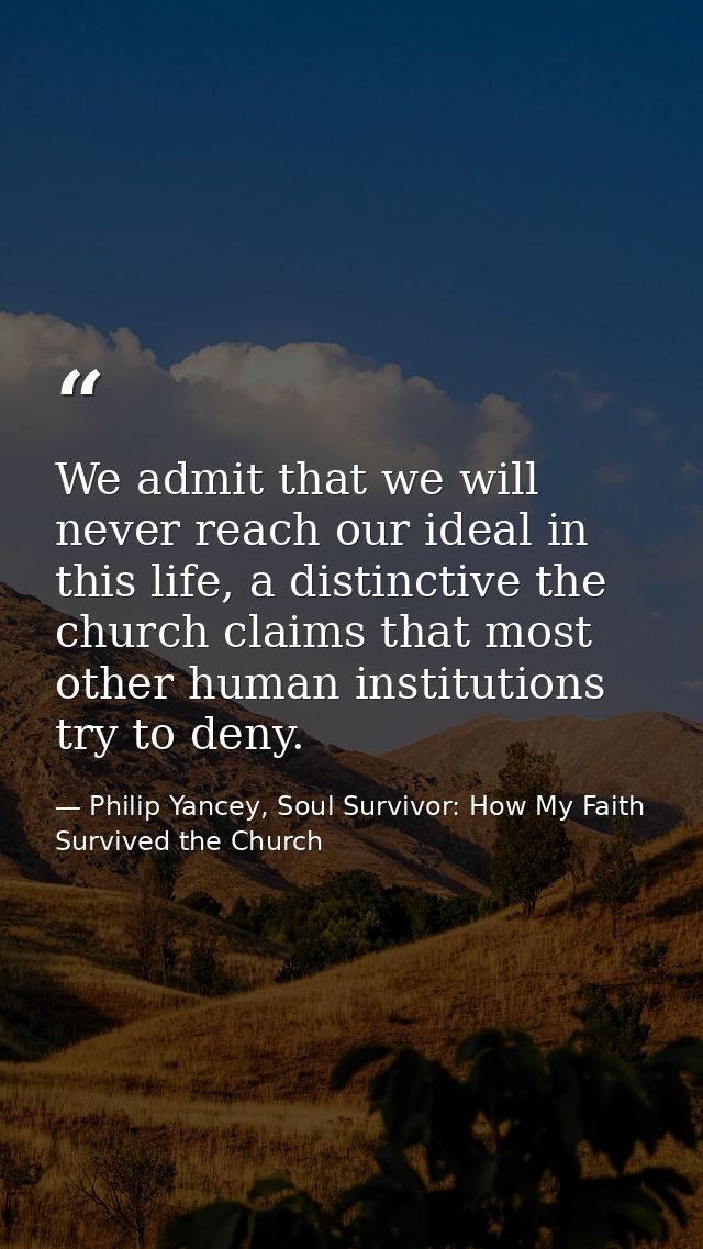 We admit that we will never reach our ideal in this life, a distinctive the church claims that most other human institut — Philip Yancey, Soul Survivor: How My Faith Survived the Church