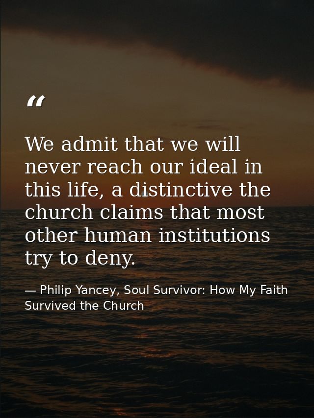 We admit that we will never reach our ideal in this life, a distinctive the church claims that most other human institut — Philip Yancey, Soul Survivor: How My Faith Survived the Church