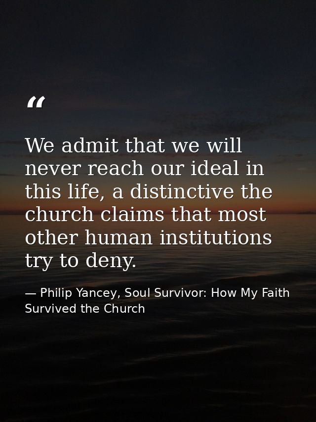 We admit that we will never reach our ideal in this life, a distinctive the church claims that most other human institut — Philip Yancey, Soul Survivor: How My Faith Survived the Church
