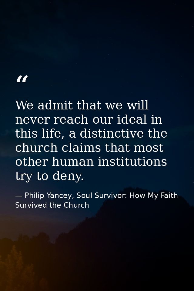 We admit that we will never reach our ideal in this life, a distinctive the church claims that most other human institut — Philip Yancey, Soul Survivor: How My Faith Survived the Church