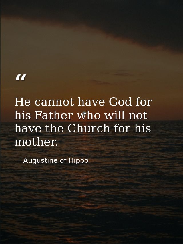He cannot have God for his Father who will not have the Church for his mother. — Augustine of Hippo