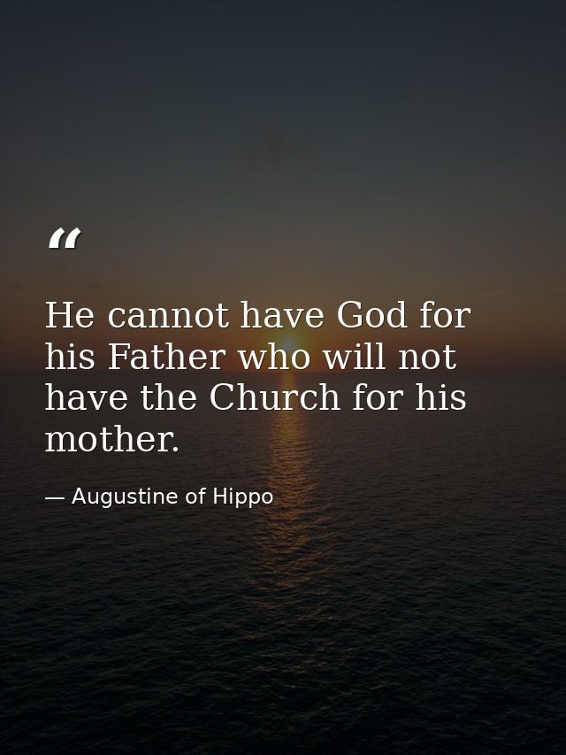 He cannot have God for his Father who will not have the Church for his mother. — Augustine of Hippo