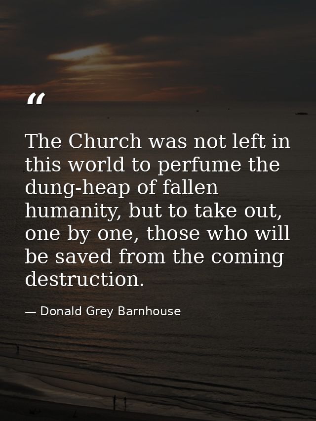 The Church was not left in this world to perfume the dung-heap of fallen humanity, but to take out, one by one, those wh — Donald Grey Barnhouse