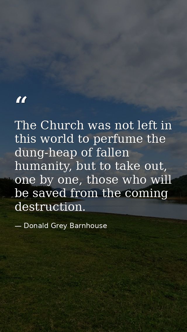 The Church was not left in this world to perfume the dung-heap of fallen humanity, but to take out, one by one, those wh — Donald Grey Barnhouse