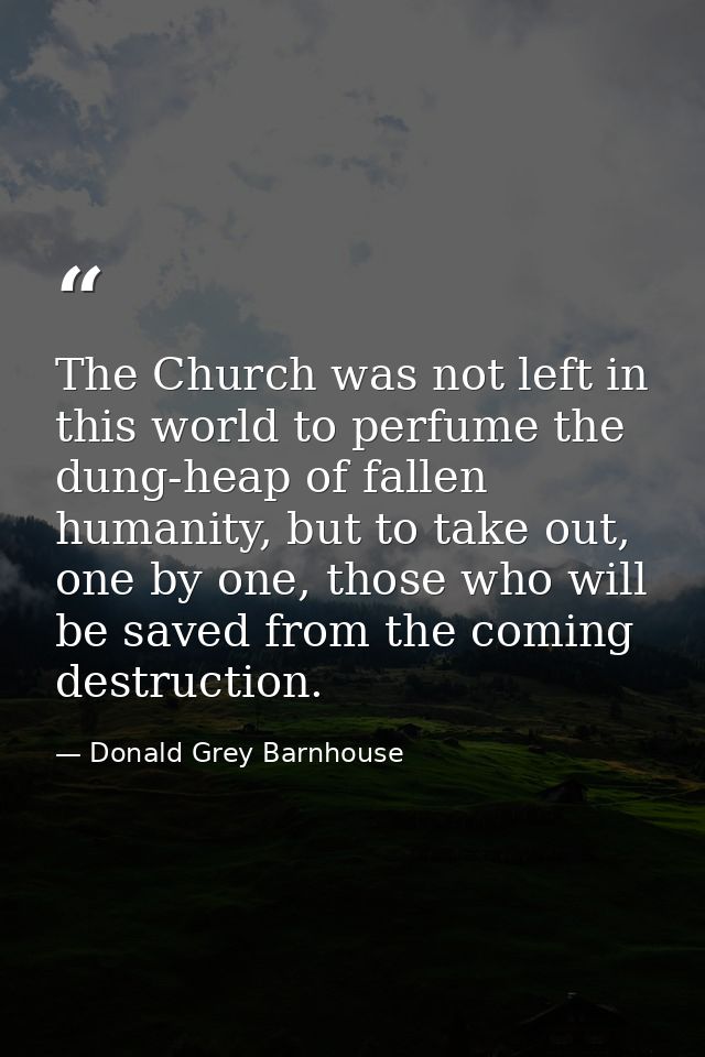 The Church was not left in this world to perfume the dung-heap of fallen humanity, but to take out, one by one, those wh — Donald Grey Barnhouse