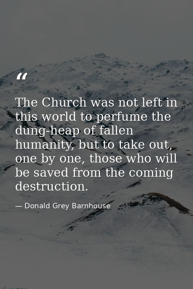 The Church was not left in this world to perfume the dung-heap of fallen humanity, but to take out, one by one, those wh — Donald Grey Barnhouse