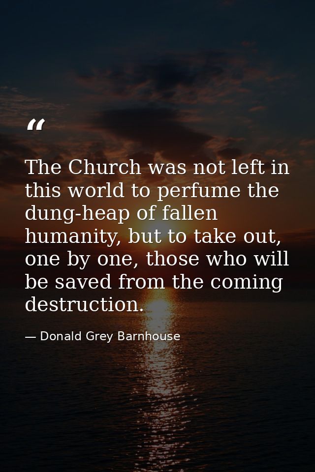 The Church was not left in this world to perfume the dung-heap of fallen humanity, but to take out, one by one, those wh — Donald Grey Barnhouse