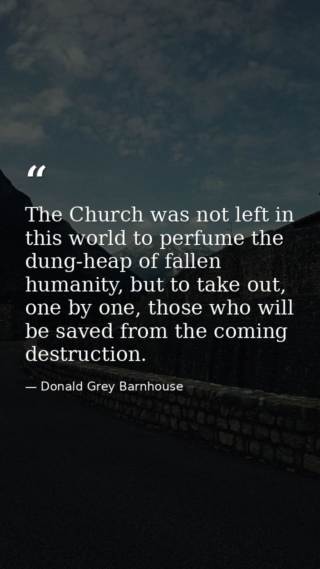 The Church was not left in this world to perfume the dung-heap of fallen humanity, but to take out, one by one, those wh — Donald Grey Barnhouse