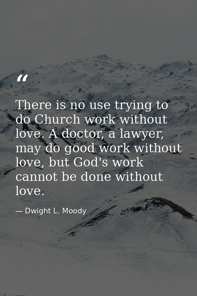 There is no use trying to do Church work without love. A doctor, a lawyer, may do good work without love, but God's work — Dwight L. Moody