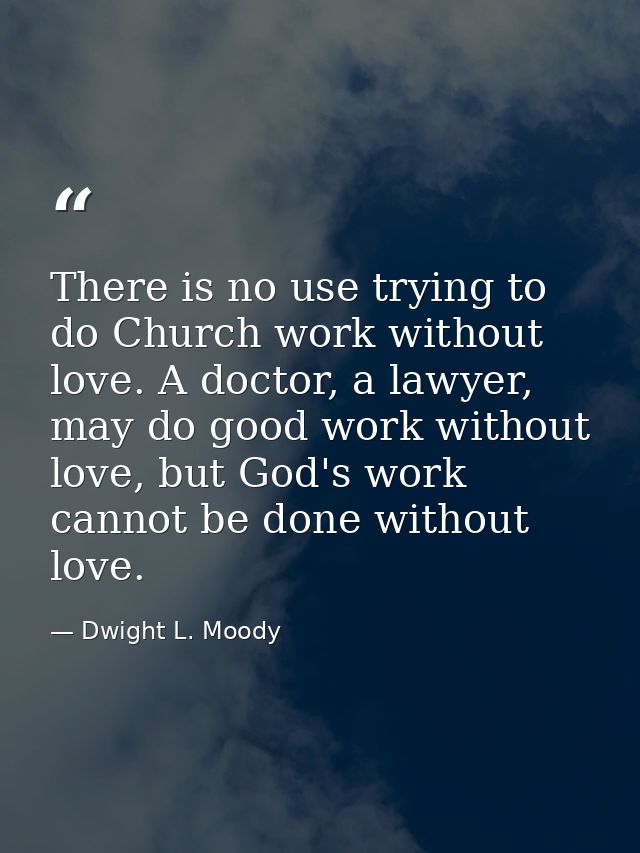 There is no use trying to do Church work without love. A doctor, a lawyer, may do good work without love, but God's work — Dwight L. Moody