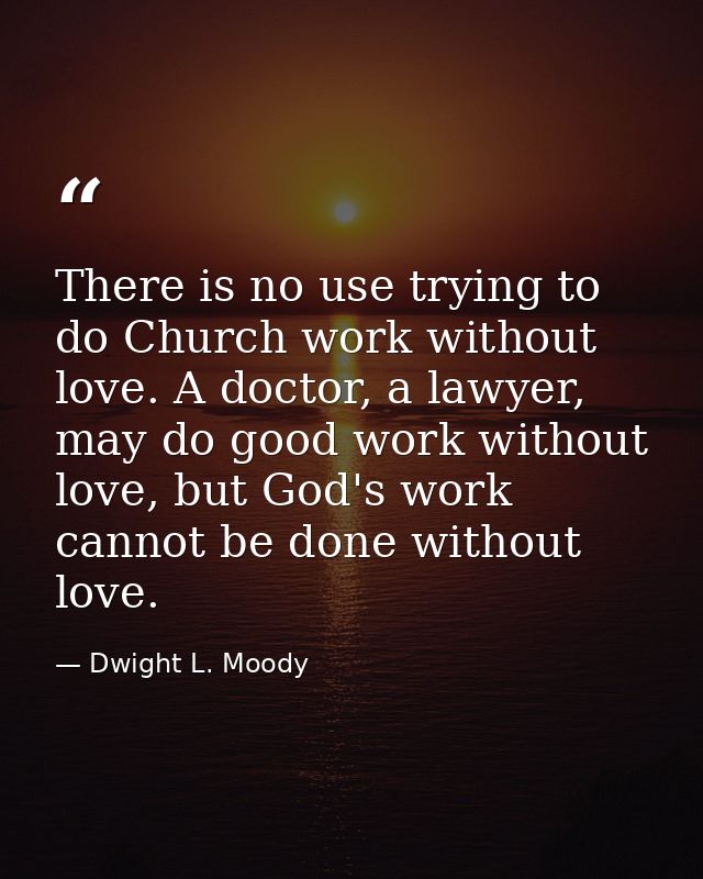 There is no use trying to do Church work without love. A doctor, a lawyer, may do good work without love, but God's work — Dwight L. Moody