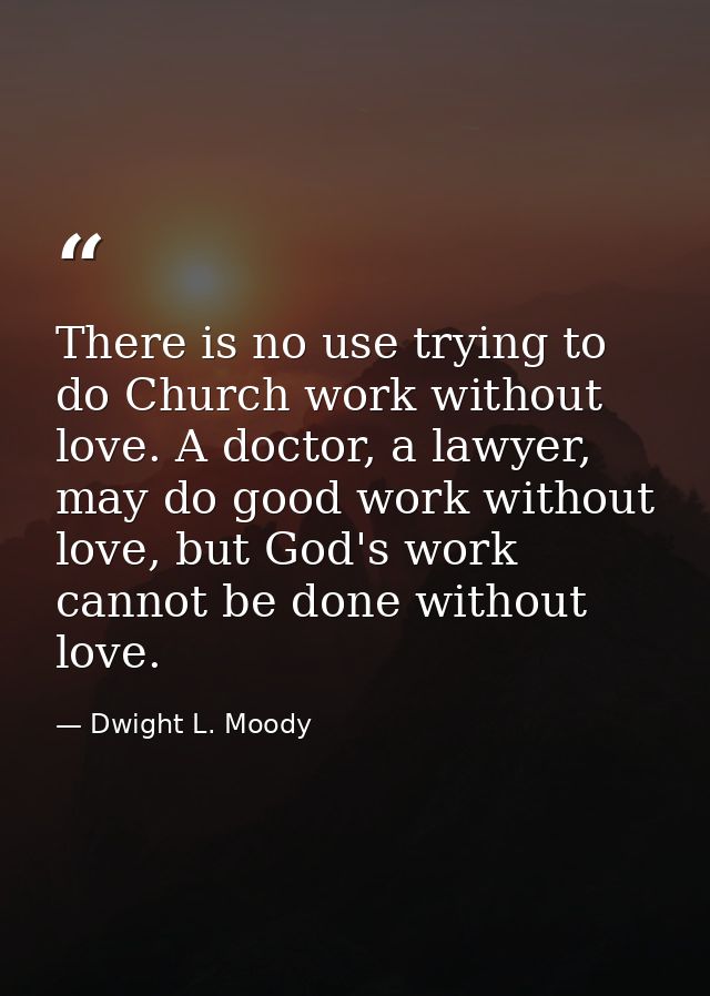 There is no use trying to do Church work without love. A doctor, a lawyer, may do good work without love, but God's work — Dwight L. Moody