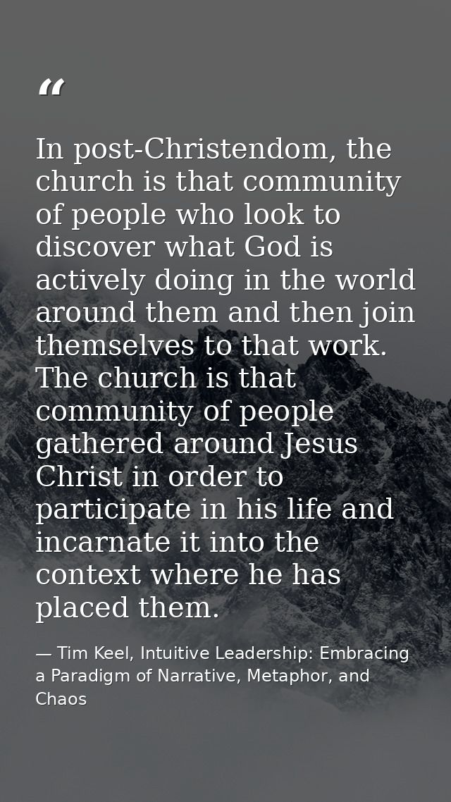 In post-Christendom, the church is that community of people who look to discover what God is actively doing in the world — Tim Keel, Intuitive Leadership: Embracing a Paradigm of Narrative, Metaphor, and Chaos