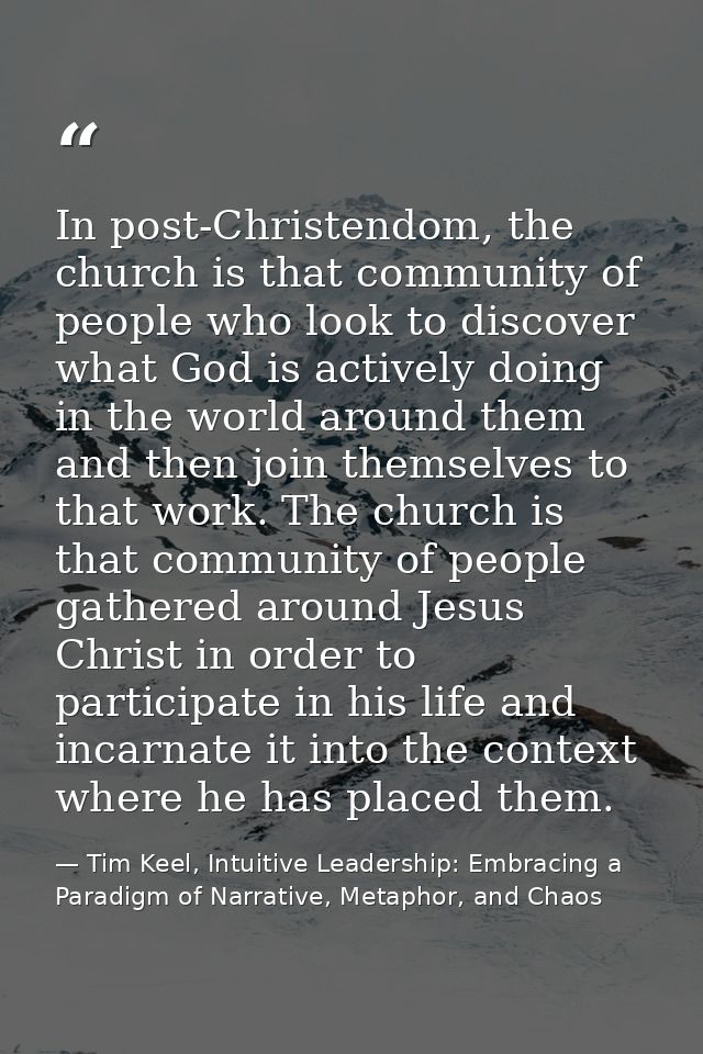 In post-Christendom, the church is that community of people who look to discover what God is actively doing in the world — Tim Keel, Intuitive Leadership: Embracing a Paradigm of Narrative, Metaphor, and Chaos