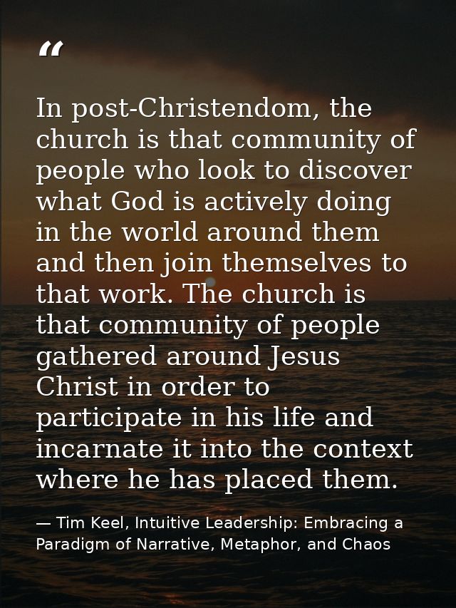 In post-Christendom, the church is that community of people who look to discover what God is actively doing in the world — Tim Keel, Intuitive Leadership: Embracing a Paradigm of Narrative, Metaphor, and Chaos