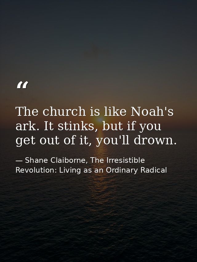 The church is like Noah's ark. It stinks, but if you get out of it, you'll drown. — Shane Claiborne, The Irresistible Revolution: Living as an Ordinary Radical