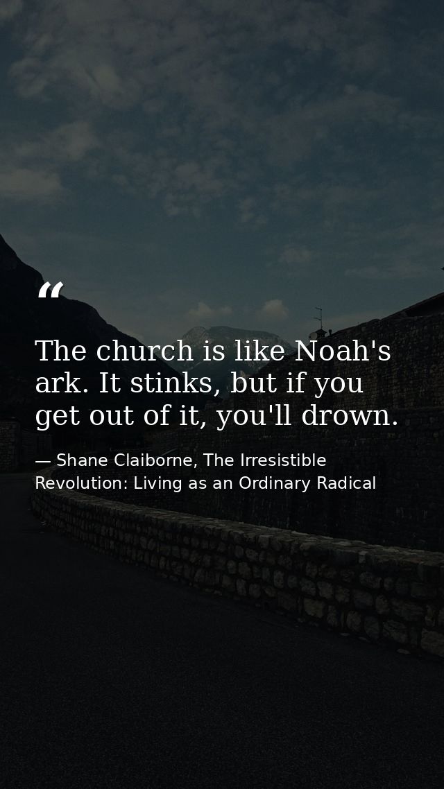The church is like Noah's ark. It stinks, but if you get out of it, you'll drown. — Shane Claiborne, The Irresistible Revolution: Living as an Ordinary Radical