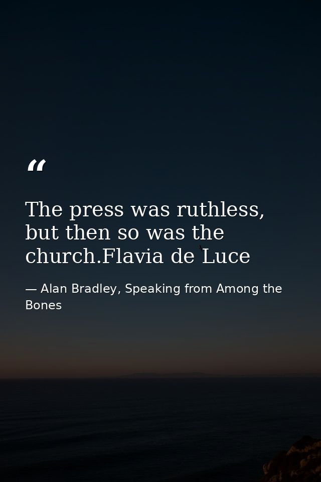 The press was ruthless, but then so was the church.Flavia de Luce — Alan Bradley, Speaking from Among the Bones