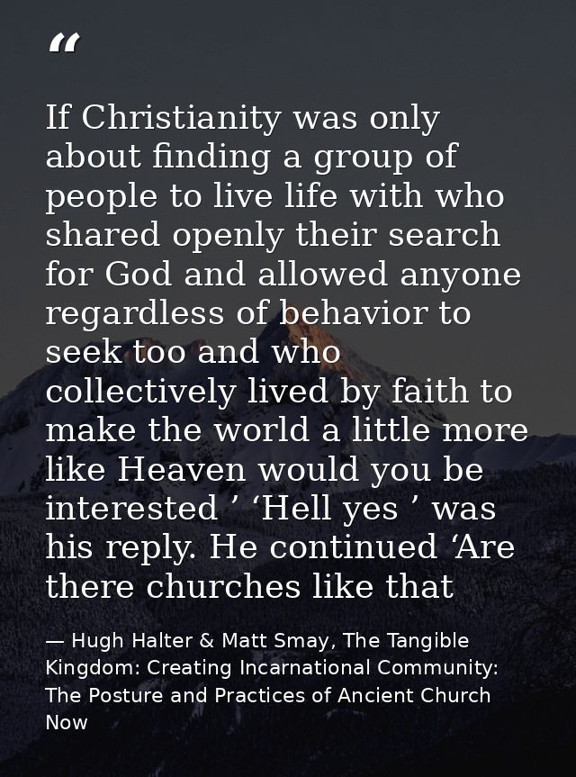 If Christianity was only about finding a group of people to live life with who shared openly their search for God and al — Hugh Halter & Matt Smay, The Tangible Kingdom: Creating Incarnational Community: The Posture and Practices of Ancient Church Now