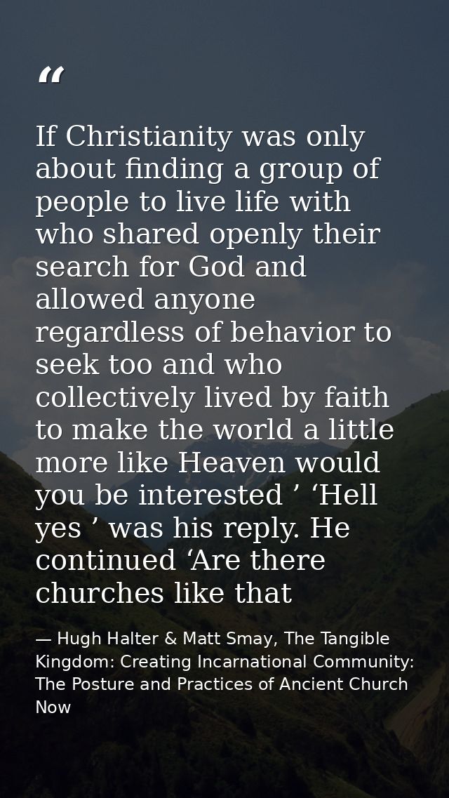 If Christianity was only about finding a group of people to live life with who shared openly their search for God and al — Hugh Halter & Matt Smay, The Tangible Kingdom: Creating Incarnational Community: The Posture and Practices of Ancient Church Now