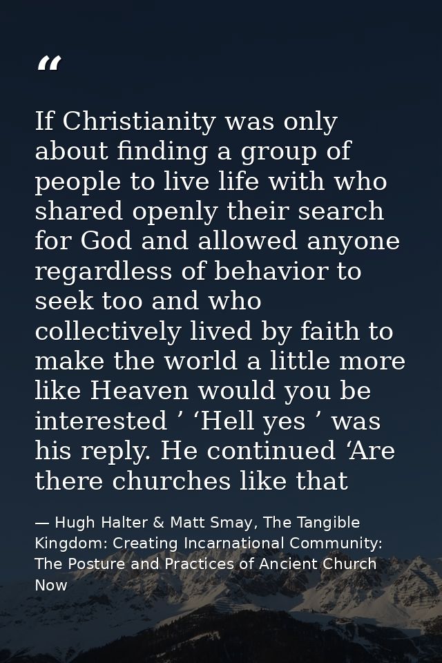 If Christianity was only about finding a group of people to live life with who shared openly their search for God and al — Hugh Halter & Matt Smay, The Tangible Kingdom: Creating Incarnational Community: The Posture and Practices of Ancient Church Now