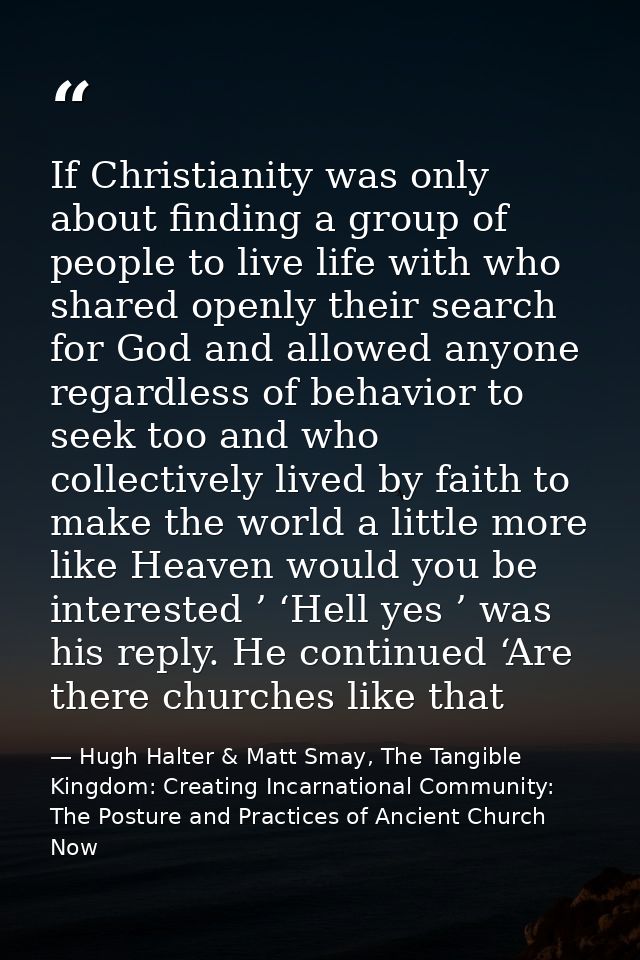 If Christianity was only about finding a group of people to live life with who shared openly their search for God and al — Hugh Halter & Matt Smay, The Tangible Kingdom: Creating Incarnational Community: The Posture and Practices of Ancient Church Now