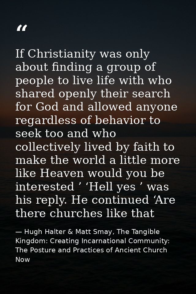 If Christianity was only about finding a group of people to live life with who shared openly their search for God and al — Hugh Halter & Matt Smay, The Tangible Kingdom: Creating Incarnational Community: The Posture and Practices of Ancient Church Now