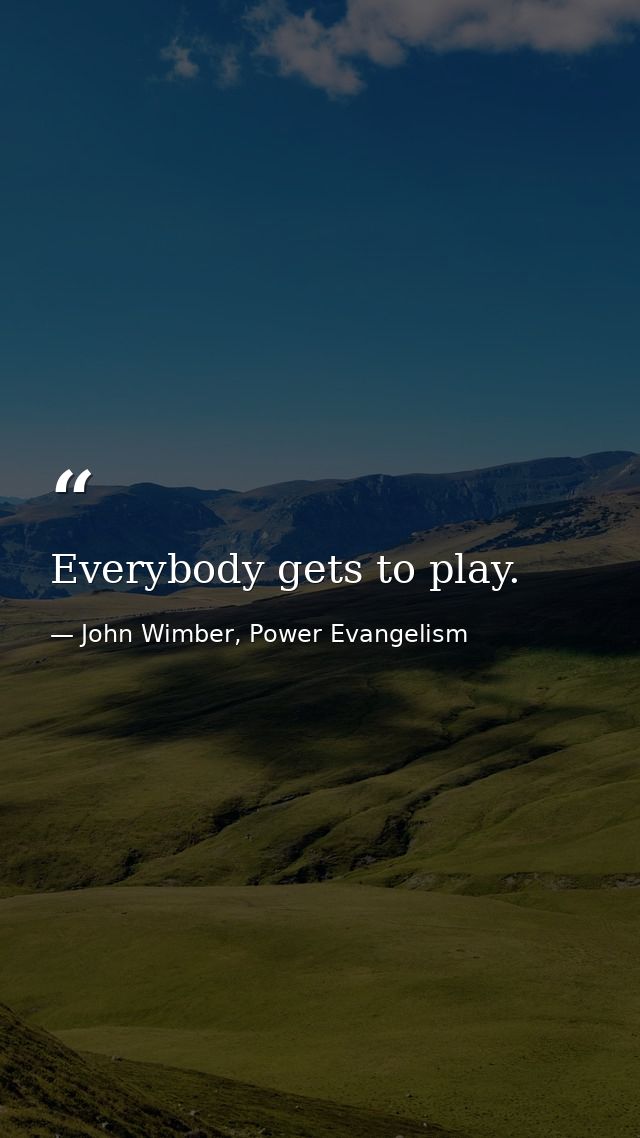Everybody gets to play. — John Wimber, Power Evangelism