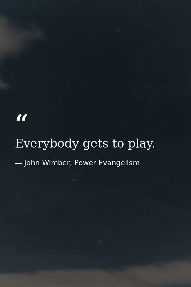 Everybody gets to play. — John Wimber, Power Evangelism