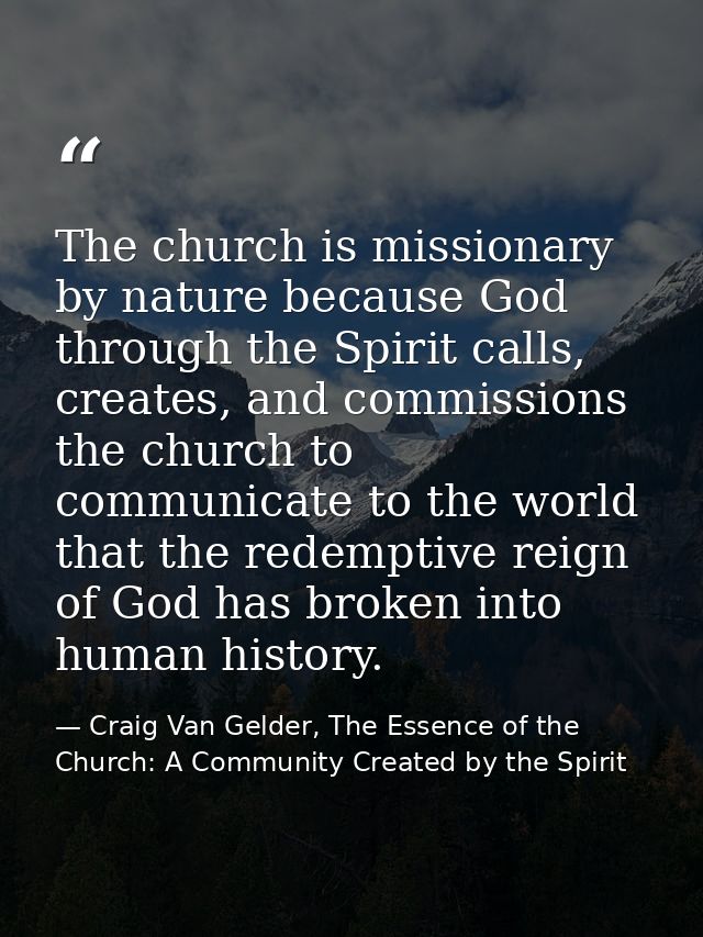 The church is missionary by nature because God through the Spirit calls, creates, and commissions the church to communic — Craig Van Gelder, The Essence of the Church: A Community Created by the Spirit