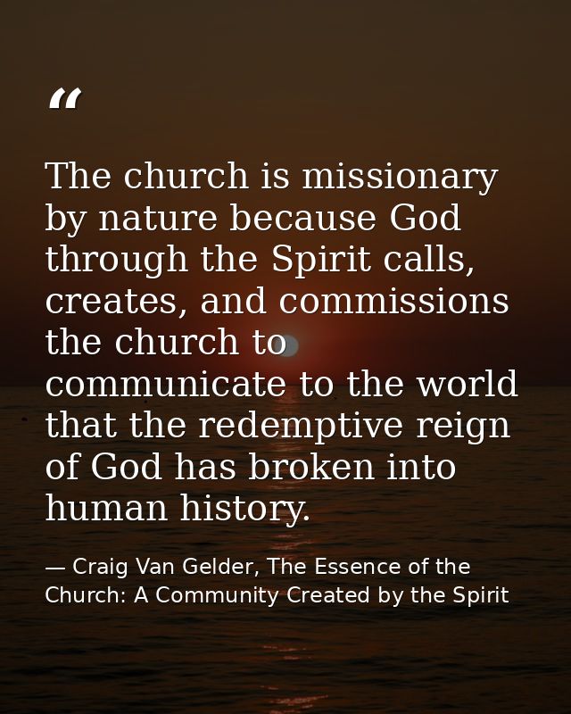 The church is missionary by nature because God through the Spirit calls, creates, and commissions the church to communic — Craig Van Gelder, The Essence of the Church: A Community Created by the Spirit