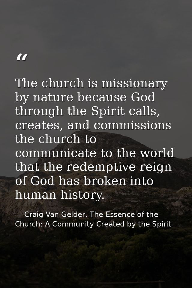 The church is missionary by nature because God through the Spirit calls, creates, and commissions the church to communic — Craig Van Gelder, The Essence of the Church: A Community Created by the Spirit