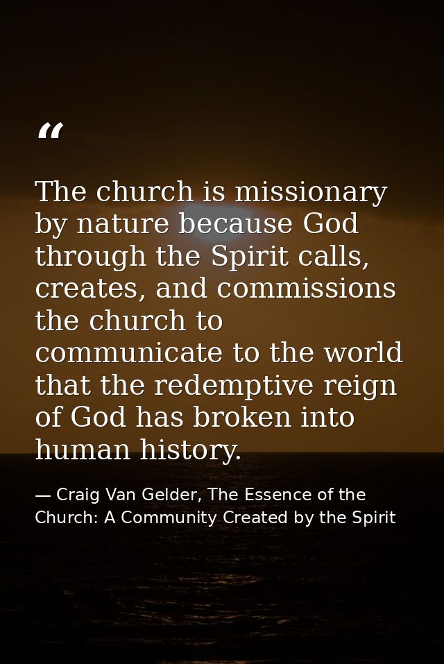 The church is missionary by nature because God through the Spirit calls, creates, and commissions the church to communic — Craig Van Gelder, The Essence of the Church: A Community Created by the Spirit