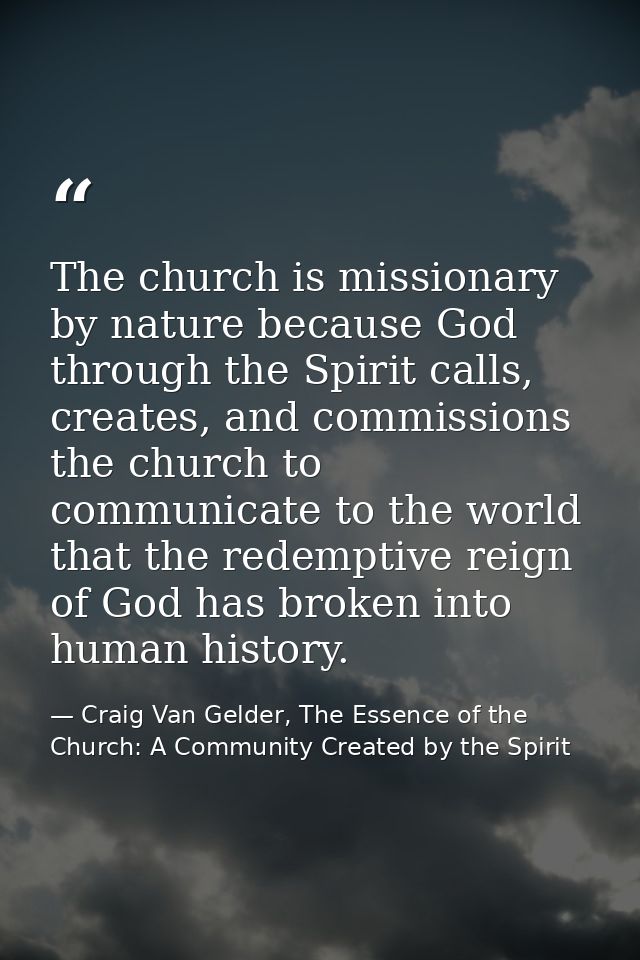 The church is missionary by nature because God through the Spirit calls, creates, and commissions the church to communic — Craig Van Gelder, The Essence of the Church: A Community Created by the Spirit