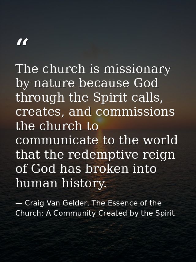 The church is missionary by nature because God through the Spirit calls, creates, and commissions the church to communic — Craig Van Gelder, The Essence of the Church: A Community Created by the Spirit