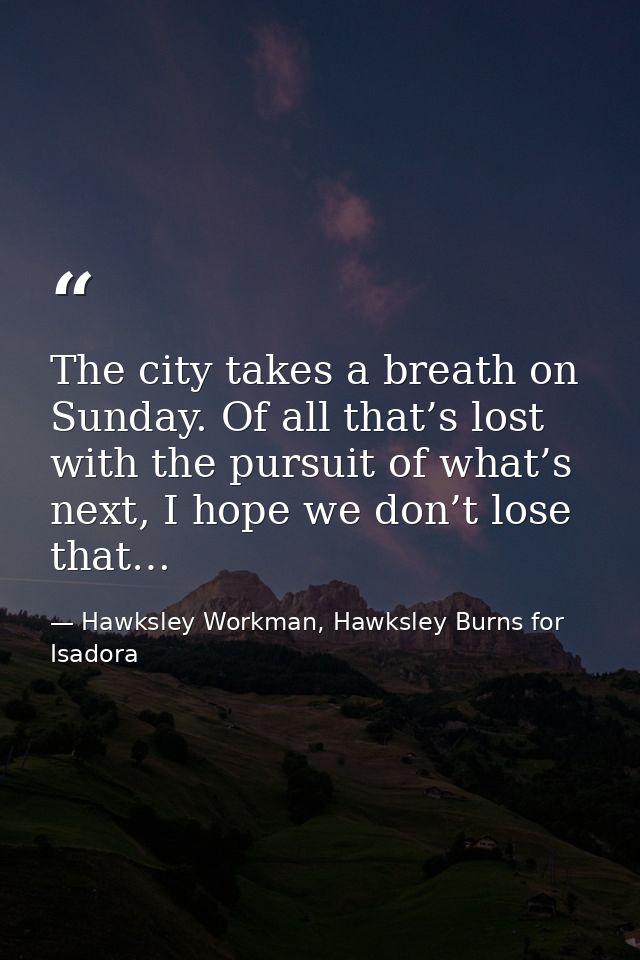 The city takes a breath on Sunday. Of all that’s lost with the pursuit of what’s next, I hope we don’t lose that… — Hawksley Workman, Hawksley Burns for Isadora