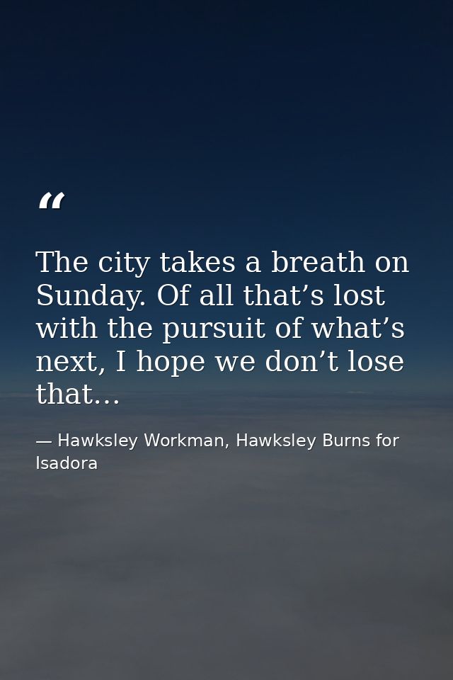 The city takes a breath on Sunday. Of all that’s lost with the pursuit of what’s next, I hope we don’t lose that… — Hawksley Workman, Hawksley Burns for Isadora
