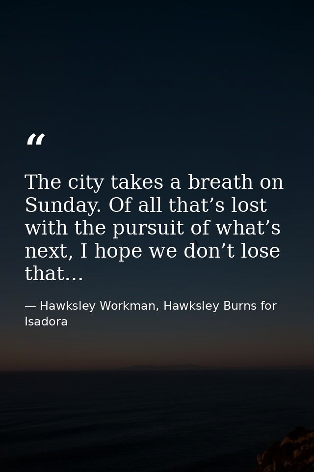 The city takes a breath on Sunday. Of all that’s lost with the pursuit of what’s next, I hope we don’t lose that… — Hawksley Workman, Hawksley Burns for Isadora