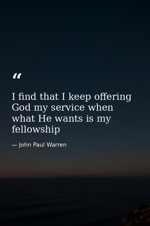 I find that I keep offering God my service when what He wants is my fellowship — John Paul Warren
