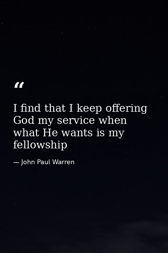 I find that I keep offering God my service when what He wants is my fellowship — John Paul Warren