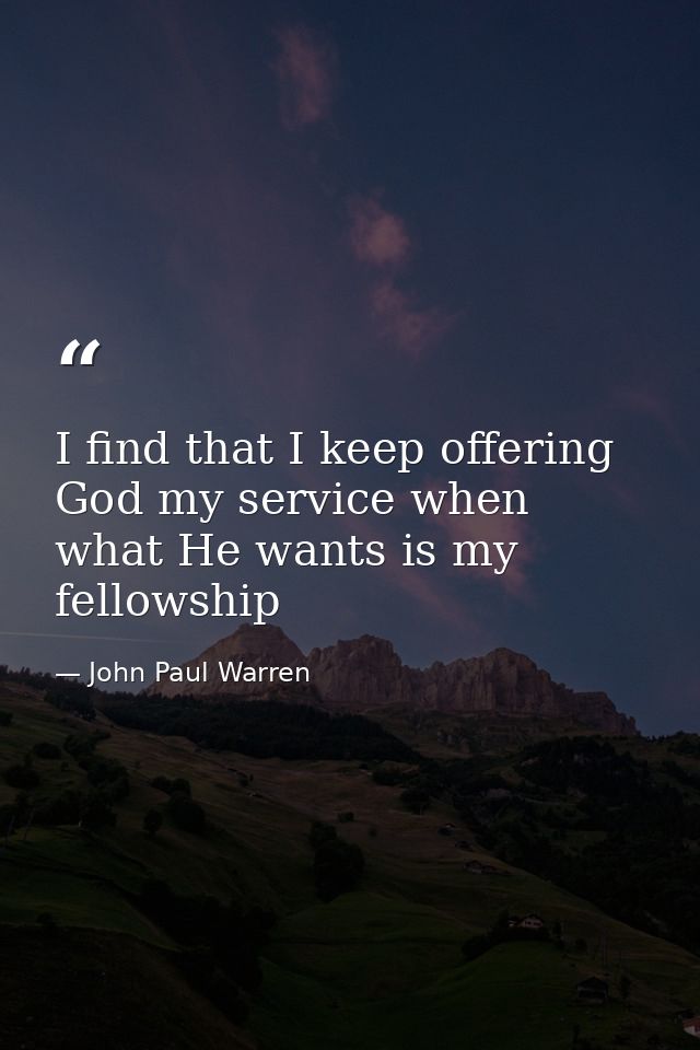 I find that I keep offering God my service when what He wants is my fellowship — John Paul Warren