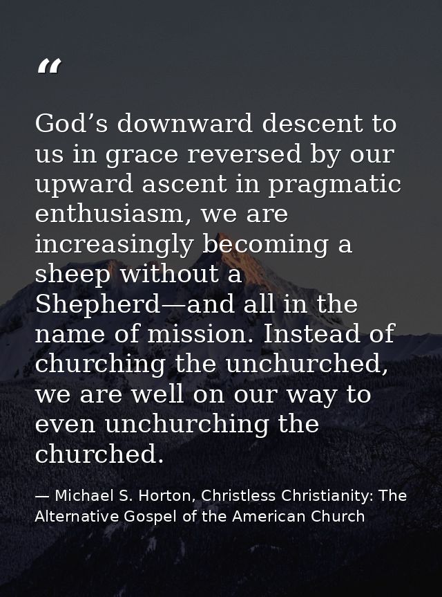 God’s downward descent to us in grace reversed by our upward ascent in pragmatic enthusiasm, we are increasingly becomin — Michael S. Horton, Christless Christianity: The Alternative Gospel of the American Church