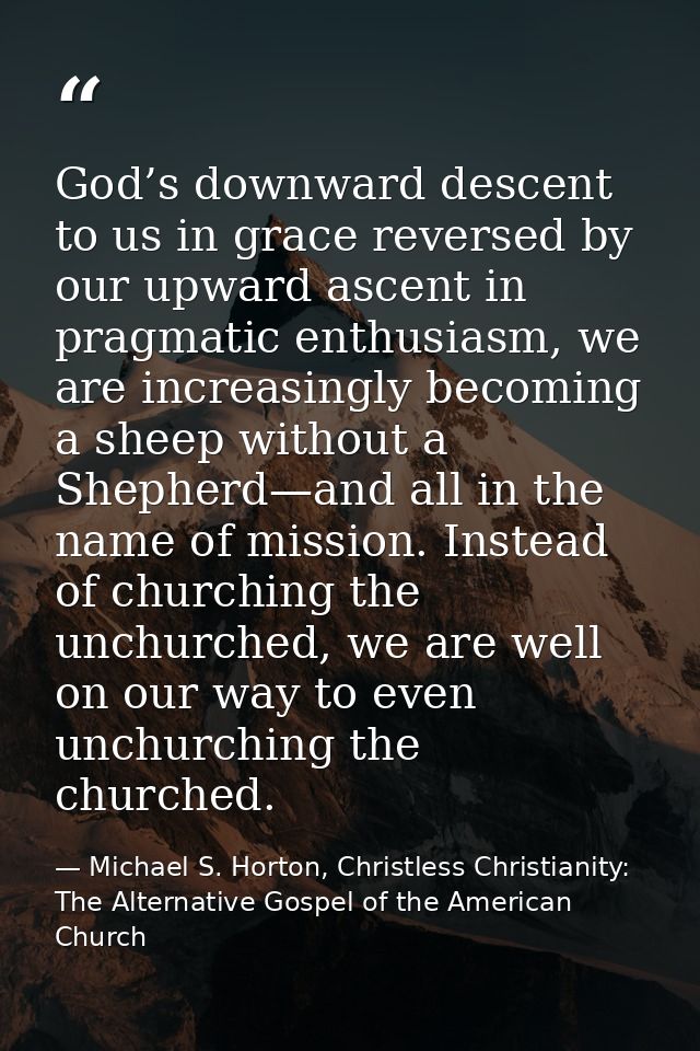 God’s downward descent to us in grace reversed by our upward ascent in pragmatic enthusiasm, we are increasingly becomin — Michael S. Horton, Christless Christianity: The Alternative Gospel of the American Church